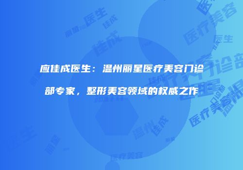 应佳成医生：温州丽星医疗美容门诊部专家，整形美容领域的权威之作