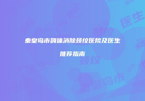 秦皇岛市嗨体消除颈纹医院及医生推荐指南