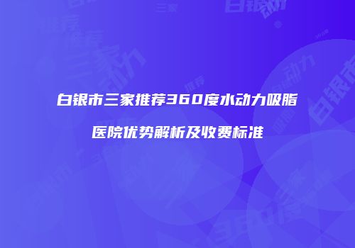 白银市三家推荐360度水动力吸脂医院优势解析及收费标准
