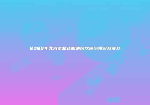 2025年北京市矫正眼睛仪器医院排名及简介