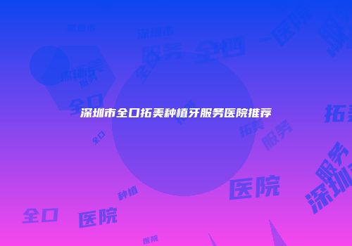 深圳市全口拓美种植牙服务医院推荐
