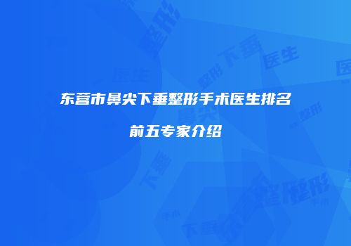 东营市鼻尖下垂整形手术医生排名前五专家介绍
