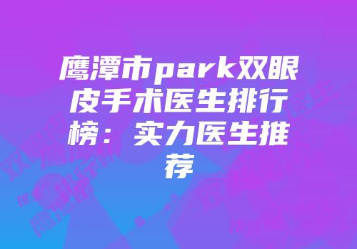 鹰潭市park双眼皮手术医生排行榜：实力医生推荐