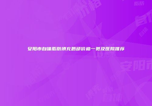 安阳市自体脂肪填充唇部价格一览及医院推荐