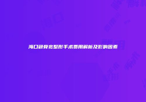 海口颧骨宽整形手术费用解析及影响因素