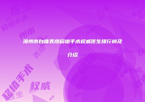 漳州市自体表皮移植手术权威医生排行榜及介绍
