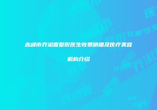 赤峰市乔淑香整形医生收费明细及医疗美容机构介绍
