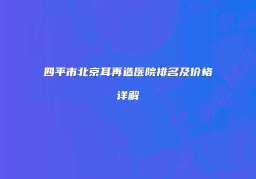 四平市北京耳再造医院排名及价格详解