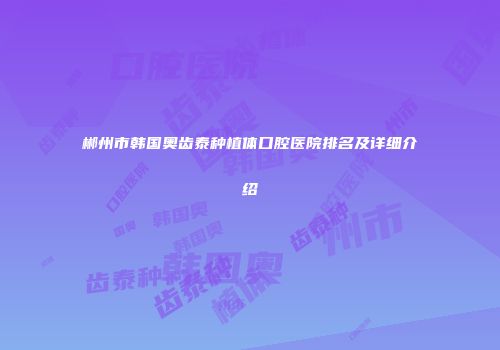 郴州市韩国奥齿泰种植体口腔医院排名及详细介绍