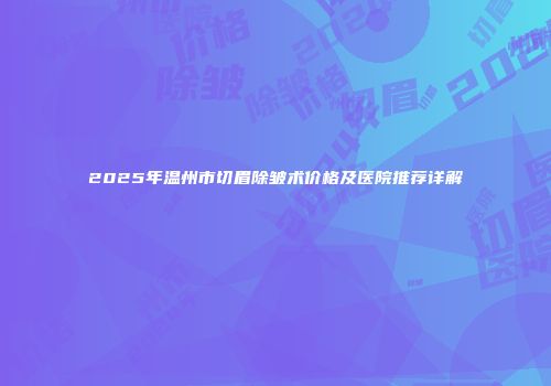 2025年温州市切眉除皱术价格及医院推荐详解