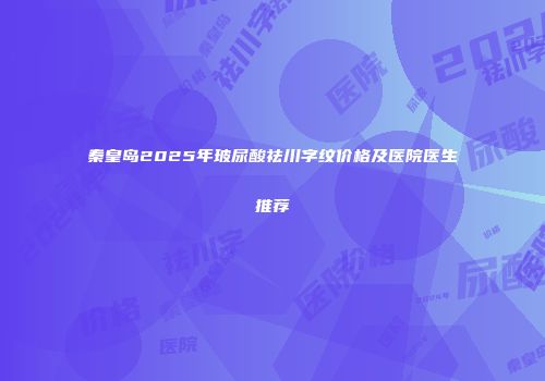 秦皇岛2025年玻尿酸祛川字纹价格及医院医生推荐
