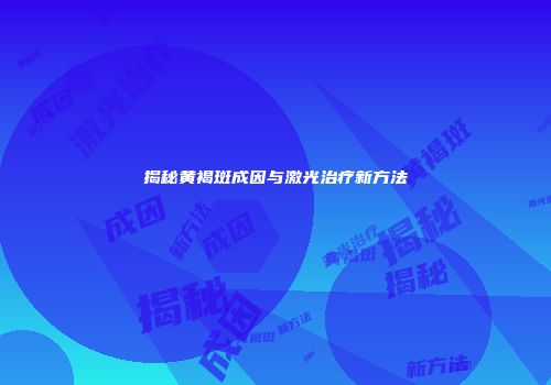 揭秘黄褐斑成因与激光治疗新方法