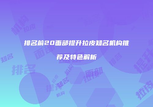 排名前20面部提升拉皮知名机构推荐及特色解析