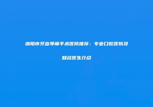 绵阳市牙齿导萌手术医院推荐：专业口腔医院及知名医生介绍