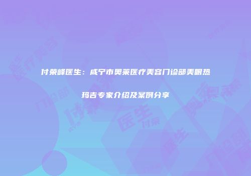 付荣峰医生：咸宁市奥莱医疗美容门诊部美眼热玛吉专家介绍及案例分享