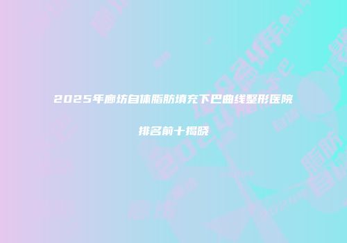 2025年廊坊自体脂肪填充下巴曲线整形医院排名前十揭晓