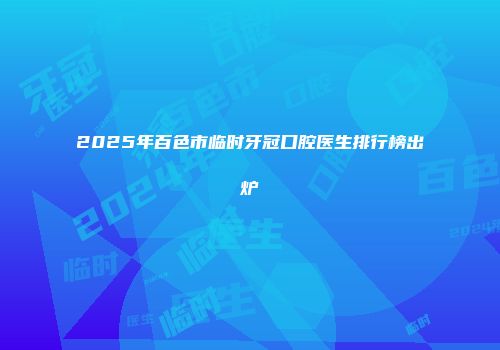 2025年百色市临时牙冠口腔医生排行榜出炉