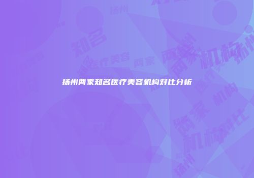 扬州两家知名医疗美容机构对比分析