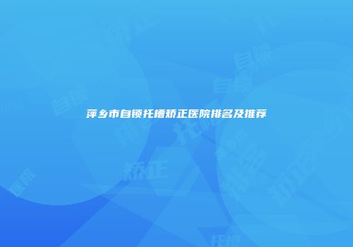 萍乡市自锁托槽矫正医院排名及推荐