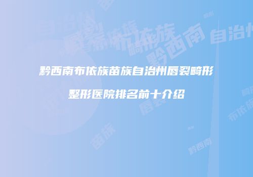 黔西南布依族苗族自治州唇裂畸形整形医院排名前十介绍
