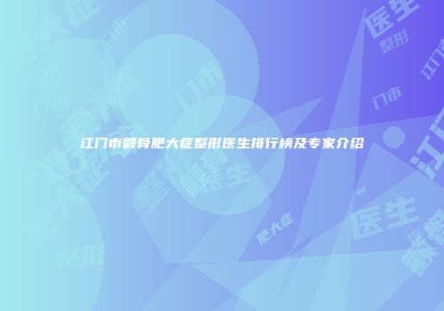 江门市颧骨肥大症整形医生排行榜及专家介绍