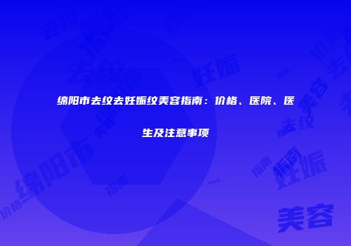 绵阳市去纹去妊娠纹美容指南：价格、医院、医生及注意事项