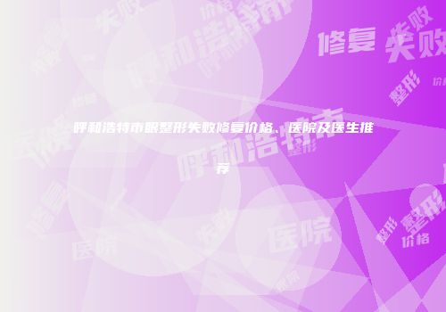 呼和浩特市眼整形失败修复价格、医院及医生推荐