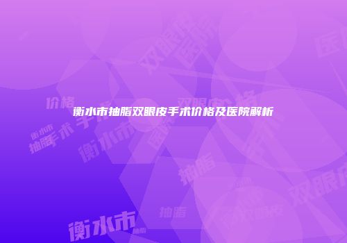 衡水市抽脂双眼皮手术价格及医院解析