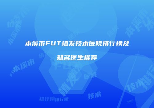 本溪市FUT植发技术医院排行榜及知名医生推荐