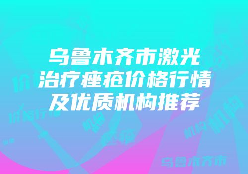 乌鲁木齐市激光治疗痤疮价格行情及优质机构推荐