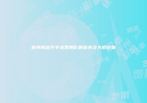 抚州烤瓷牙手术费用影响因素及大概价格