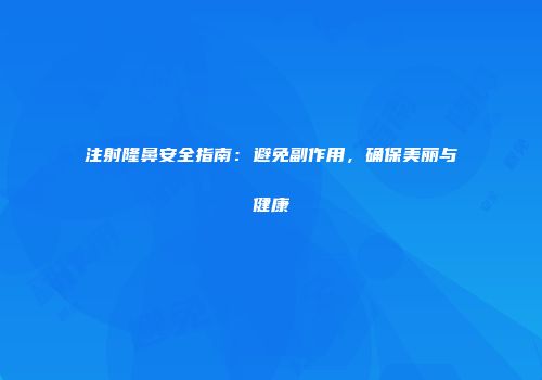注射隆鼻安全指南：避免副作用，确保美丽与健康