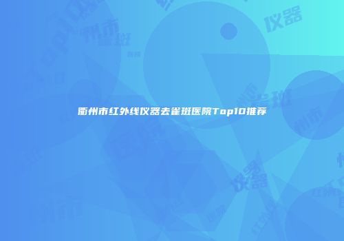衢州市红外线仪器去雀斑医院Top10推荐