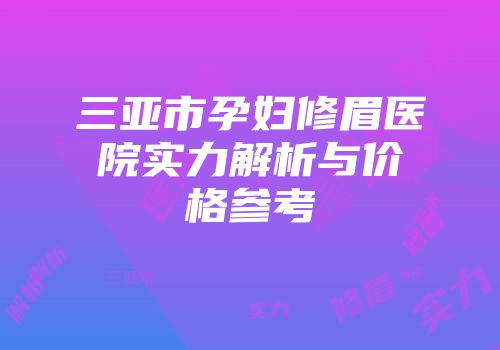 三亚市孕妇修眉医院实力解析与价格参考