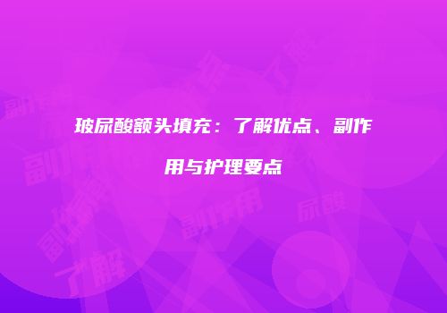 玻尿酸额头填充：了解优点、副作用与护理要点