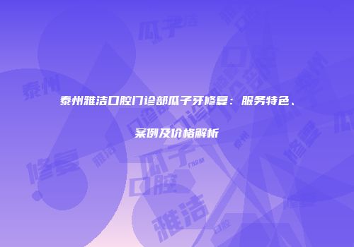 泰州雅洁口腔门诊部瓜子牙修复：服务特色、案例及价格解析