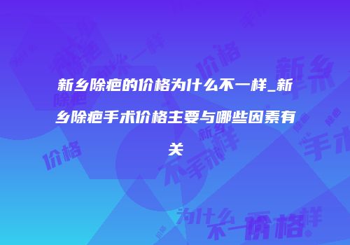 新乡除疤的价格为什么不一样_新乡除疤手术价格主要与哪些因素有关