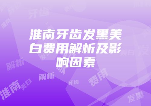 淮南牙齿发黑美白费用解析及影响因素