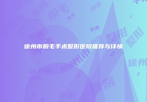 徐州市脱毛手术整形医院推荐与详情
