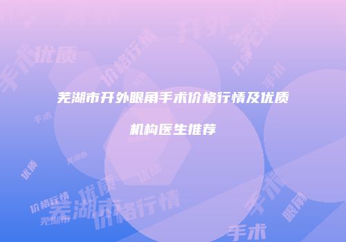 芜湖市开外眼角手术价格行情及优质机构医生推荐