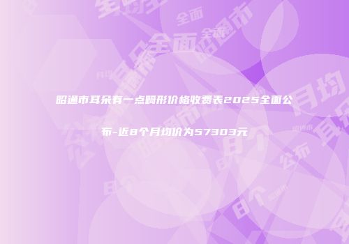 昭通市耳朵有一点畸形价格收费表2025全面公布-近8个月均价为57303元