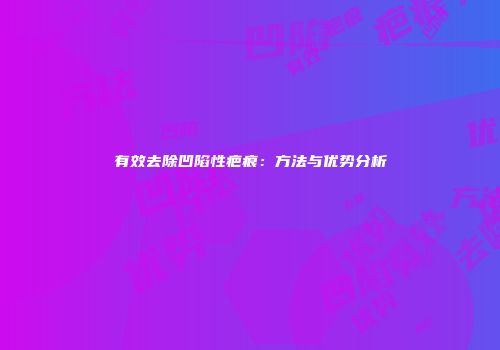 有效去除凹陷性疤痕：方法与优势分析