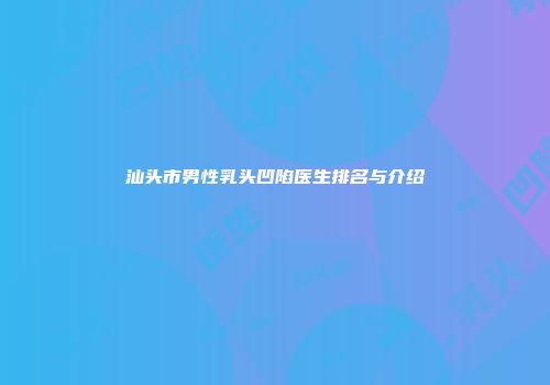 汕头市男性乳头凹陷医生排名与介绍