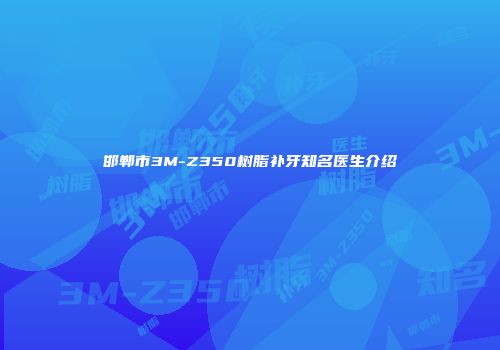 邯郸市3M-Z350树脂补牙知名医生介绍