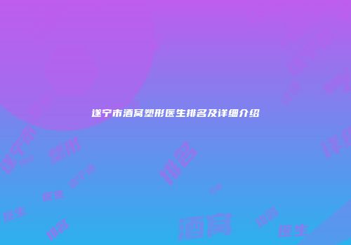 遂宁市酒窝塑形医生排名及详细介绍