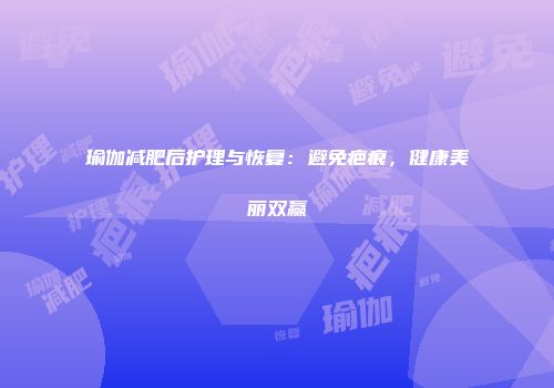 瑜伽减肥后护理与恢复：避免疤痕，健康美丽双赢