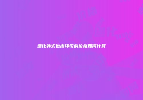 通化韩式包皮环切的价格如何计算