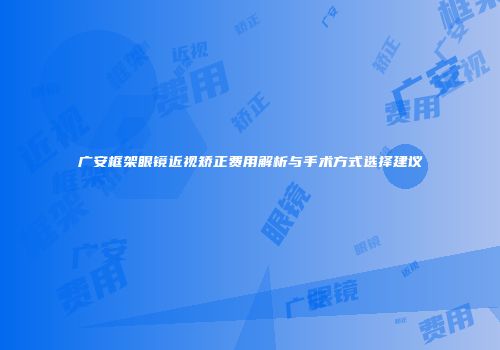 广安框架眼镜近视矫正费用解析与手术方式选择建议