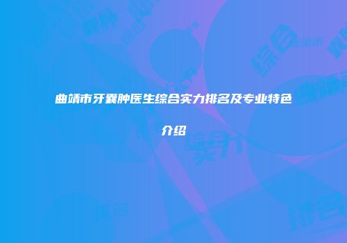 曲靖市牙囊肿医生综合实力排名及专业特色介绍