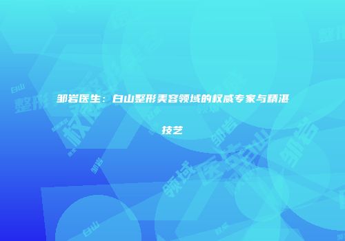 邹岩医生：白山整形美容领域的权威专家与精湛技艺